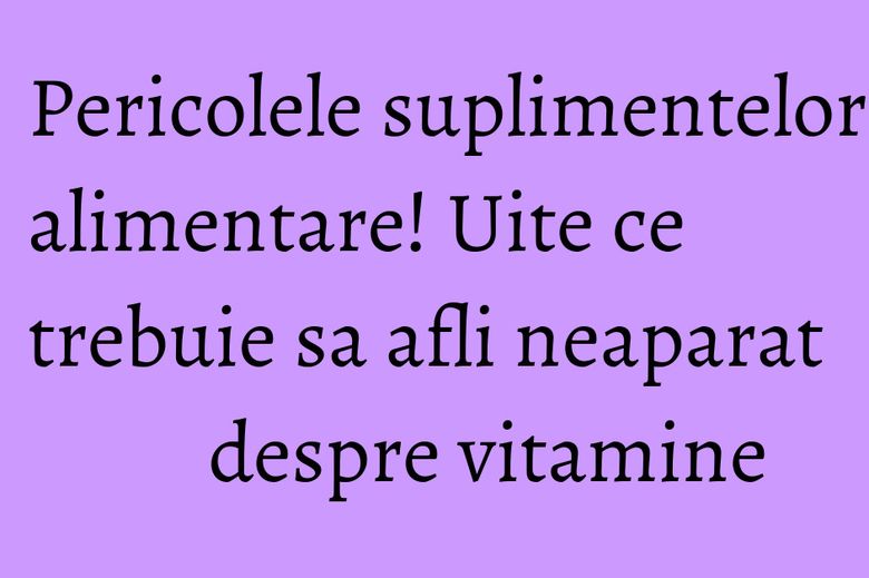 Pericolele suplimentelor alimentare! Uite ce trebuie sa afli neaparat despre vitamine Pericolele suplimentelor alimentare! Uite ce trebuie sa afli neaparat despre vitamine