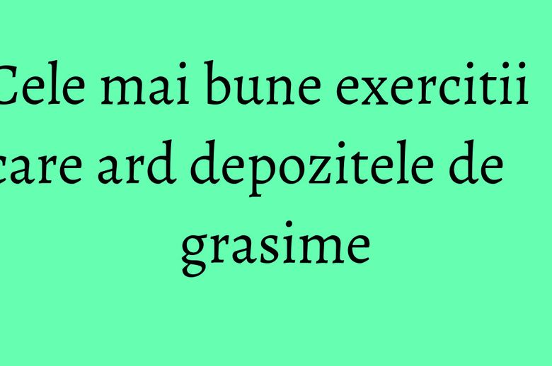 Cele mai bune exercitii care ard depozitele de grasime Cele mai bune exercitii care ard depozitele de grasime