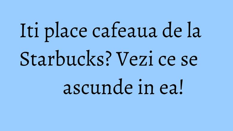 Iti place cafeaua de la Starbucks? Vezi ce se ascunde in ea!