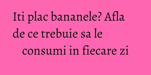 Iti plac bananele? Afla de ce trebuie sa le consumi in fiecare zi