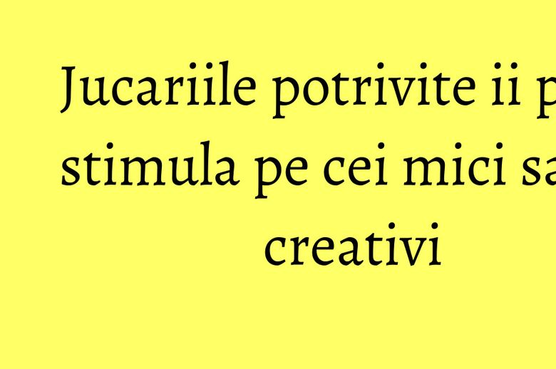 Jucariile potrivite ii pot stimula pe cei mici sa fie creativi Jucariile potrivite ii pot stimula pe cei mici sa fie creativi