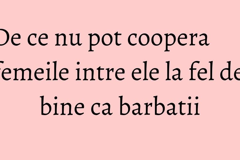 De ce nu pot coopera femeile intre ele la fel de bine ca barbatii De ce nu pot coopera femeile intre ele la fel de bine ca barbatii