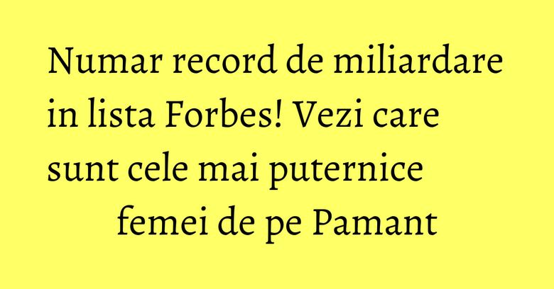 Numar record de miliardare in lista Forbes! Vezi care sunt cele mai puternice femei de pe Pamant Numar record de miliardare in lista Forbes! Vezi care sunt cele mai puternice femei de pe Pamant