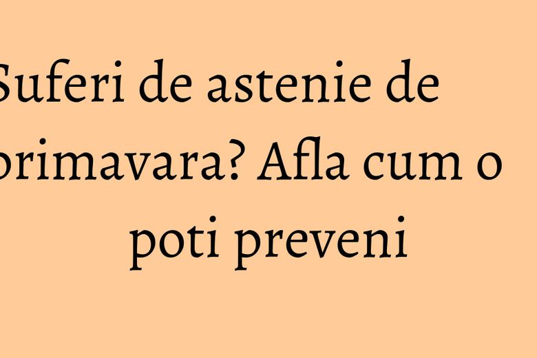 Suferi de astenie de primavara? Afla cum o poti preveni