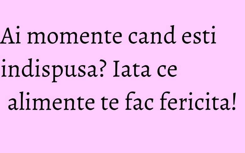 Ai momente cand esti indispusa? Iata ce alimente te fac fericita! Ai momente cand esti indispusa? Iata ce alimente te fac fericita!