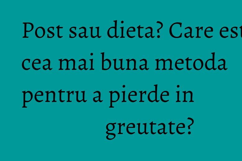 Post sau dieta? Care este cea mai buna metoda pentru a pierde in greutate? Post sau dieta? Care este cea mai buna metoda pentru a pierde in greutate?