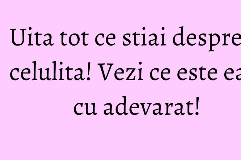 Uita tot ce stiai despre celulita! Vezi ce este ea cu adevarat! Uita tot ce stiai despre celulita! Vezi ce este ea cu adevarat!