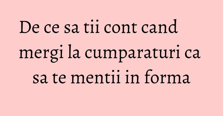 De ce sa tii cont cand mergi la cumparaturi ca sa te mentii in forma
