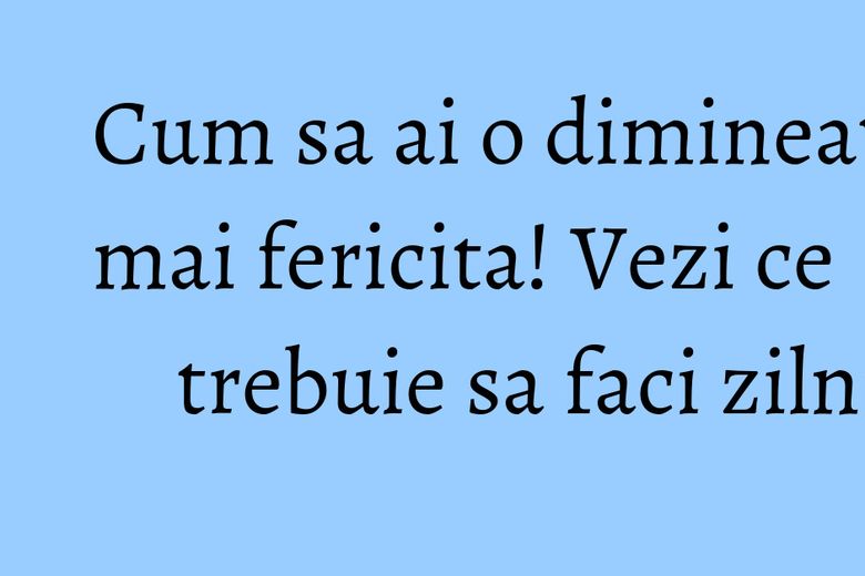 Cum sa ai o dimineata mai fericita! Vezi ce trebuie sa faci zilnic Cum sa ai o dimineata mai fericita! Vezi ce trebuie sa faci zilnic