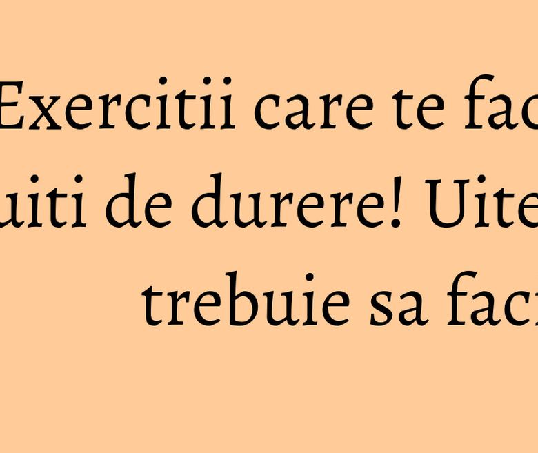 Exercitii care te fac sa uiti de durere! Uite ce trebuie sa faci Exercitii care te fac sa uiti de durere! Uite ce trebuie sa faci