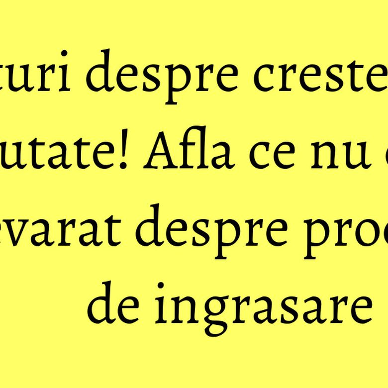 Mituri despre cresterea in greutate! Afla ce nu este adevarat despre procesul de ingrasare Mituri despre cresterea in greutate! Afla ce nu este adevarat despre procesul de ingrasare