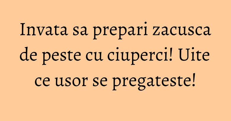 Invata sa prepari zacusca de peste cu ciuperci! Uite ce usor se pregateste! Invata sa prepari zacusca de peste cu ciuperci! Uite ce usor se pregateste!