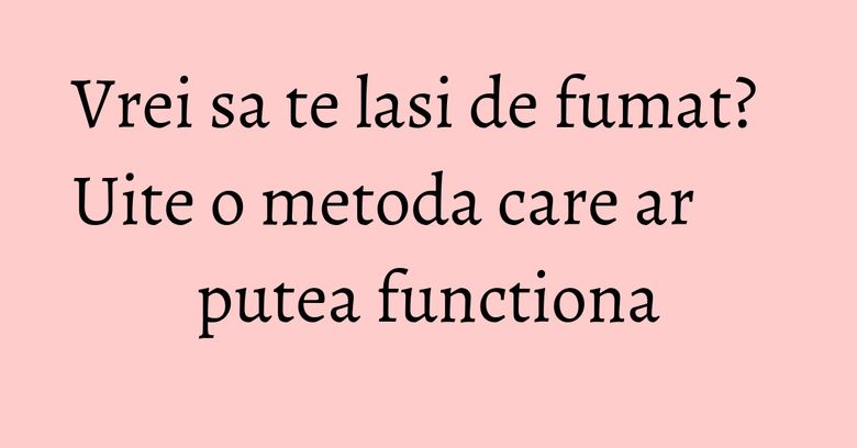 Vrei sa te lasi de fumat? Uite o metoda care ar putea functiona