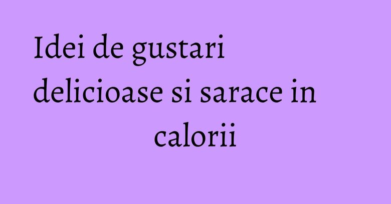 Idei de gustari delicioase si sarace in calorii Idei de gustari delicioase si sarace in calorii