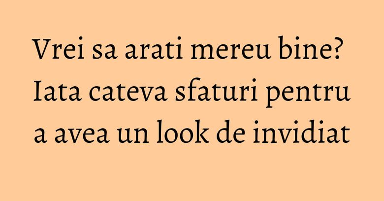 Vrei sa arati mereu bine? Iata cateva sfaturi pentru a avea un look de invidiat Vrei sa arati mereu bine? Iata cateva sfaturi pentru a avea un look de invidiat