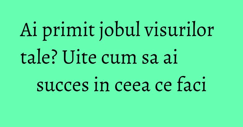 Ai primit jobul visurilor tale? Uite cum sa ai succes in ceea ce faci Ai primit jobul visurilor tale? Uite cum sa ai succes in ceea ce faci