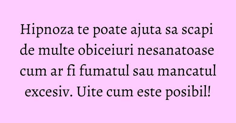 Hipnoza te poate ajuta sa scapi de multe obiceiuri nesanatoase cum ar fi fumatul sau mancatul excesiv. Uite cum este posibil!