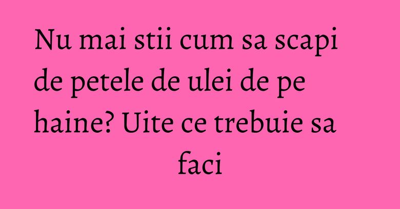 Nu mai stii cum sa scapi de petele de ulei de pe haine? Uite ce trebuie sa faci Nu mai stii cum sa scapi de petele de ulei de pe haine? Uite ce trebuie sa faci