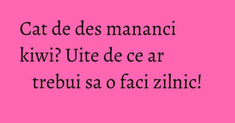 Cat de des mananci kiwi? Uite de ce ar trebui sa o faci zilnic!