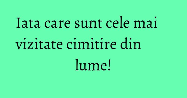 Iata care sunt cele mai vizitate cimitire din lume!
