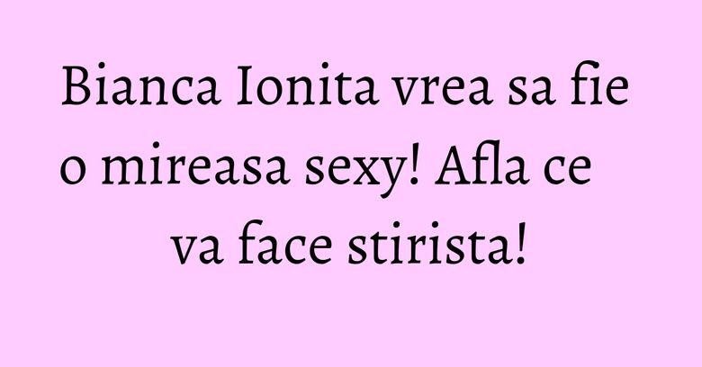 Bianca Ionita vrea sa fie o mireasa sexy! Afla ce va face stirista! Bianca Ionita vrea sa fie o mireasa sexy! Afla ce va face stirista!