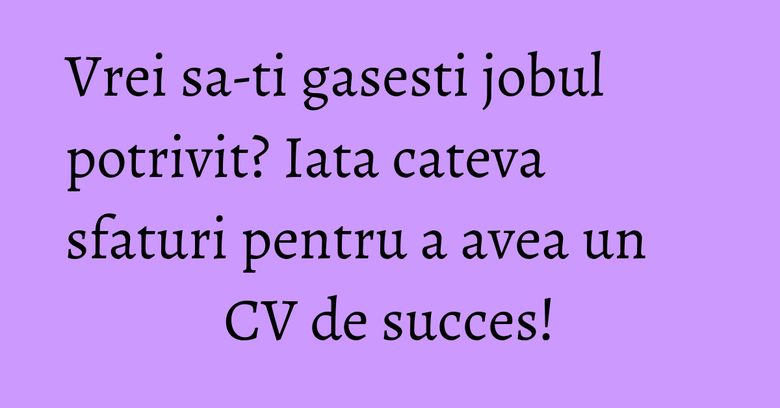 Vrei sa-ti gasesti jobul potrivit? Iata cateva sfaturi pentru a avea un CV de succes! Vrei sa-ti gasesti jobul potrivit? Iata cateva sfaturi pentru a avea un CV de succes!
