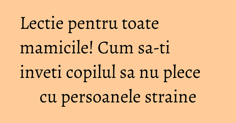 Lectie pentru toate mamicile! Cum sa-ti inveti copilul sa nu plece cu persoanele straine