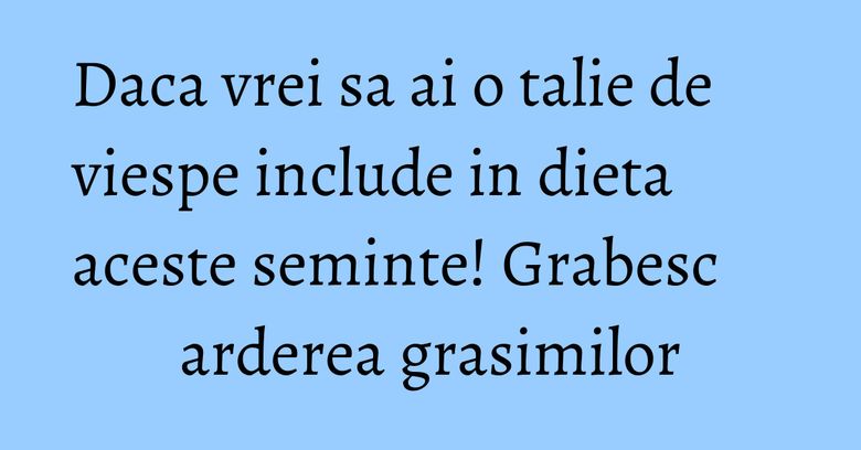 Daca vrei sa ai o talie de viespe include in dieta aceste seminte! Grabesc arderea grasimilor