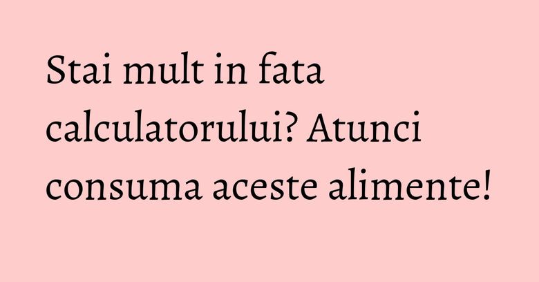 Stai mult in fata calculatorului? Atunci consuma aceste alimente! Stai mult in fata calculatorului? Atunci consuma aceste alimente!