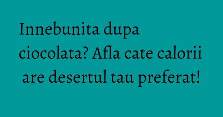 Innebunita dupa ciocolata? Afla cate calorii are desertul tau preferat! Innebunita dupa ciocolata? Afla cate calorii are desertul tau preferat!