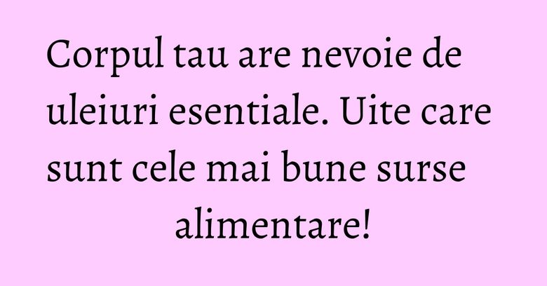 Corpul tau are nevoie de uleiuri esentiale. Uite care sunt cele mai bune surse alimentare! Corpul tau are nevoie de uleiuri esentiale. Uite care sunt cele mai bune surse alimentare!