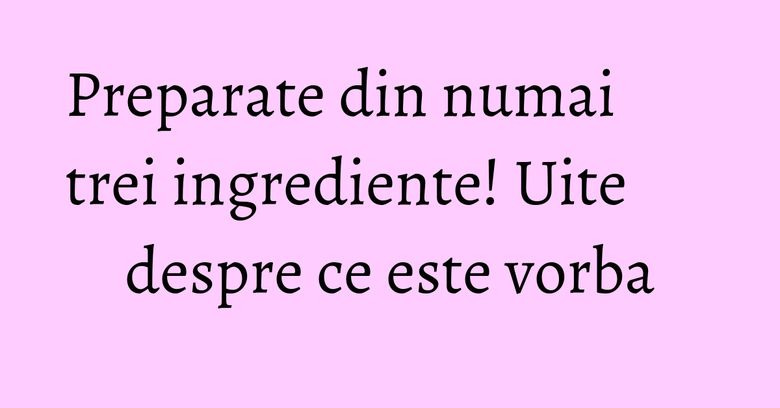 Preparate din numai trei ingrediente! Uite despre ce este vorba
