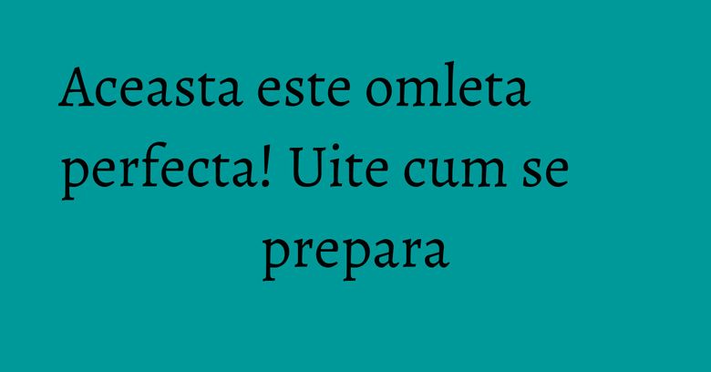 Aceasta este omleta perfecta! Uite cum se prepara Aceasta este omleta perfecta! Uite cum se prepara