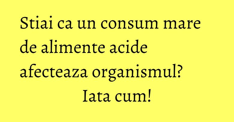 Stiai ca un consum mare de alimente acide afecteaza organismul? Iata cum! Stiai ca un consum mare de alimente acide afecteaza organismul? Iata cum!