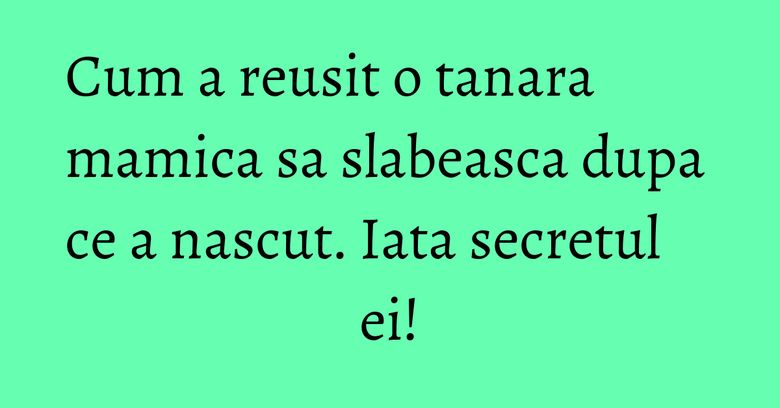 Cum a reusit o tanara mamica sa slabeasca dupa ce a nascut. Iata secretul ei!