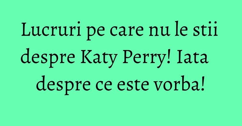 Lucruri pe care nu le stii despre Katy Perry! Iata despre ce este vorba! Lucruri pe care nu le stii despre Katy Perry! Iata despre ce este vorba!