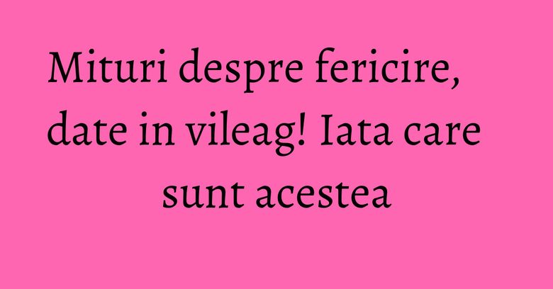 Mituri despre fericire, date in vileag! Iata care sunt acestea Mituri despre fericire, date in vileag! Iata care sunt acestea