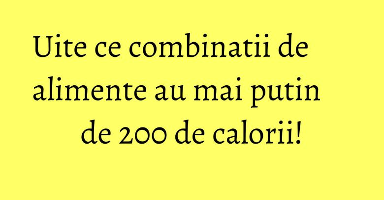 Uite ce combinatii de alimente au mai putin de 200 de calorii! Uite ce combinatii de alimente au mai putin de 200 de calorii!