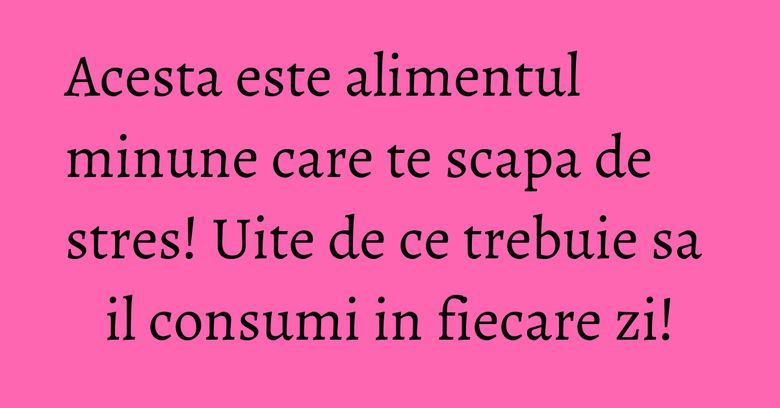 Acesta este alimentul minune care te scapa de stres! Uite de ce trebuie sa il consumi in fiecare zi!