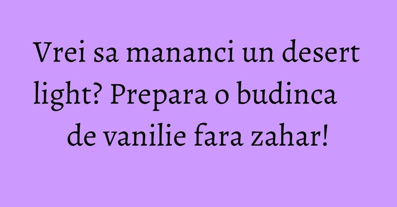 Vrei sa mananci un desert light? Prepara o budinca de vanilie fara zahar!