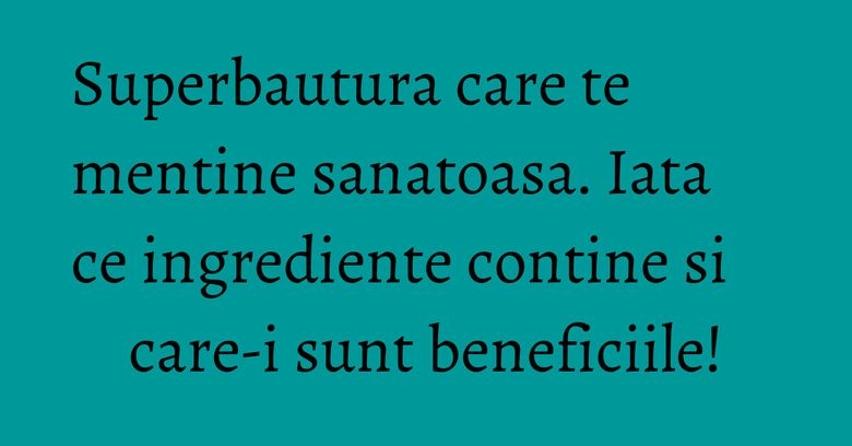Superbautura care te mentine sanatoasa. Iata ce ingrediente contine si care-i sunt beneficiile!
