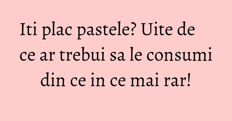 Iti plac pastele? Uite de ce ar trebui sa le consumi din ce in ce mai rar! Iti plac pastele? Uite de ce ar trebui sa le consumi din ce in ce mai rar!