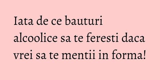 Iata de ce bauturi alcoolice sa te feresti daca vrei sa te mentii in forma!