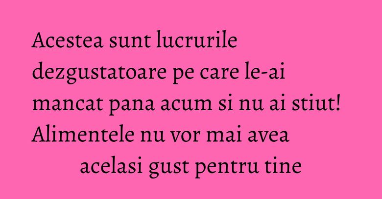 Acestea sunt lucrurile dezgustatoare pe care le-ai mancat pana acum si nu ai stiut! Alimentele nu vor mai avea acelasi gust pentru tine
