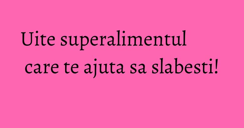 Uite superalimentul care te ajuta sa slabesti! Uite superalimentul care te ajuta sa slabesti!