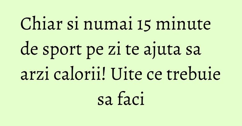 Chiar si numai 15 minute de sport pe zi te ajuta sa arzi calorii! Uite ce trebuie sa faci Chiar si numai 15 minute de sport pe zi te ajuta sa arzi calorii! Uite ce trebuie sa faci