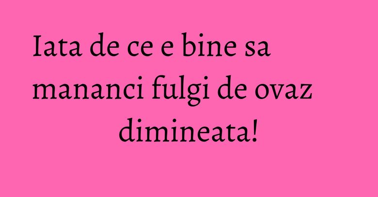 Iata de ce e bine sa mananci fulgi de ovaz dimineata! Iata de ce e bine sa mananci fulgi de ovaz dimineata!