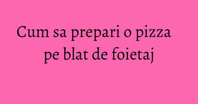 Cum sa prepari o pizza pe blat de foietaj Cum sa prepari o pizza pe blat de foietaj