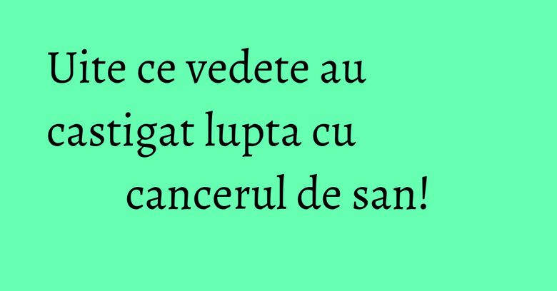 Uite ce vedete au castigat lupta cu cancerul de san! Uite ce vedete au castigat lupta cu cancerul de san!
