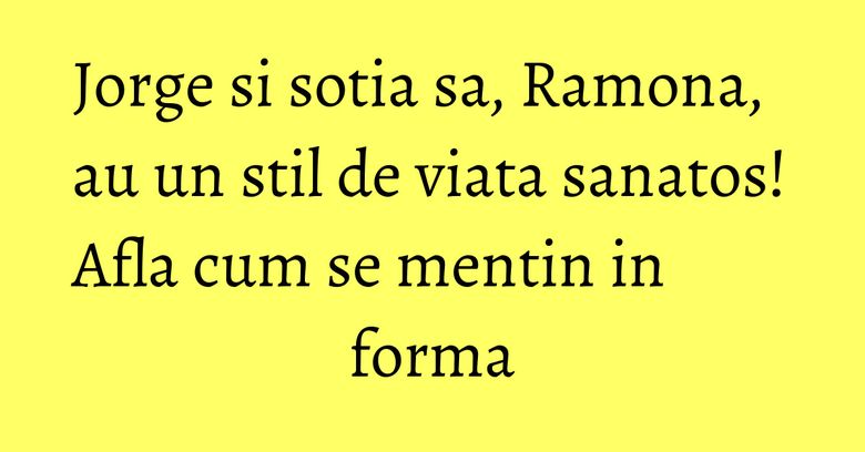 Jorge si sotia sa, Ramona, au un stil de viata sanatos! Afla cum se mentin in forma Jorge si sotia sa, Ramona, au un stil de viata sanatos! Afla cum se mentin in forma